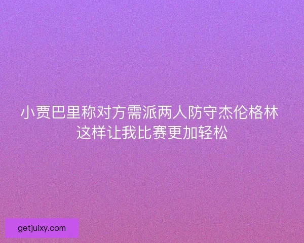 小贾巴里称对方需派两人防守杰伦格林 这样让我比赛更加轻松