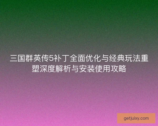 三国群英传5补丁全面优化与经典玩法重塑深度解析与安装使用攻略
