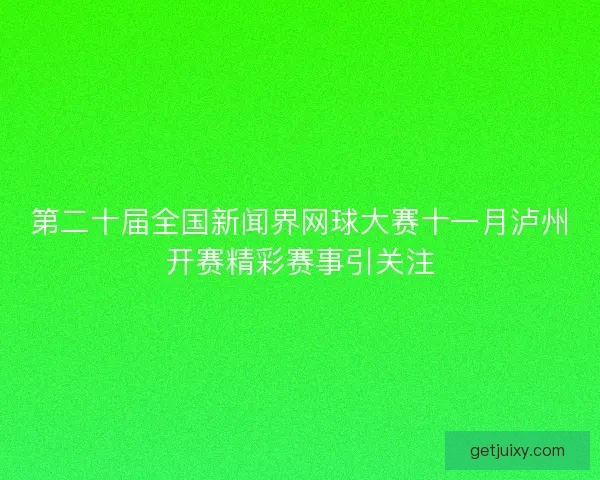 第二十届全国新闻界网球大赛十一月泸州开赛精彩赛事引关注