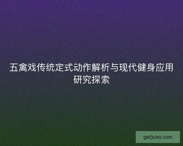 五禽戏传统定式动作解析与现代健身应用研究探索