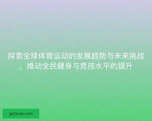探索全球体育运动的发展趋势与未来挑战，推动全民健身与竞技水平的提升
