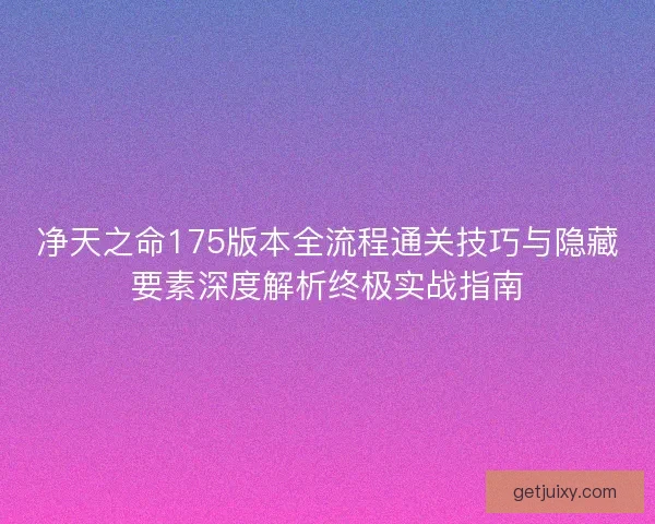 净天之命175版本全流程通关技巧与隐藏要素深度解析终极实战指南