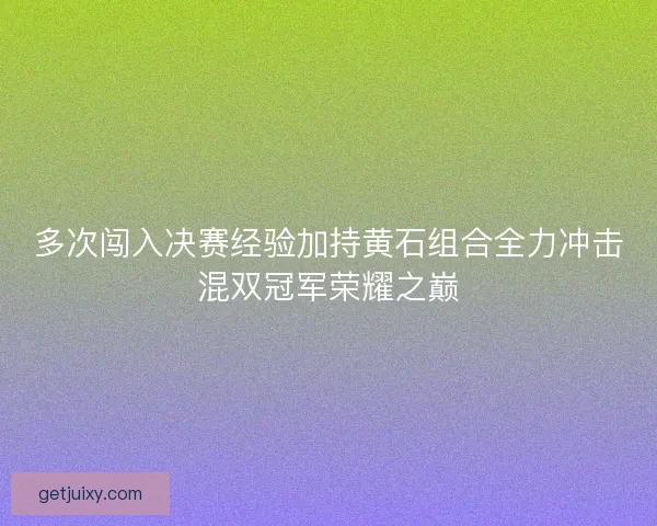 多次闯入决赛经验加持黄石组合全力冲击混双冠军荣耀之巅